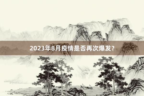 2023年8月疫情是否再次爆发?
